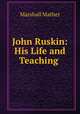 John Ruskin: His Life and Teaching ., Marshall Mather 