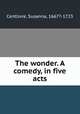 The wonder. A comedy, in five acts, Centlivre, Susanna, 1667?-1723 