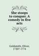 She stoops to conquer. A comedy in five acts, Goldsmith, Oliver, 1730?-1774 