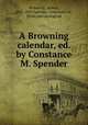 A Browning calendar, ed. by Constance M. Spender, Browning, Robert, 1812-1889,Spender, Constance M., [from old catalog] ed 