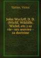 John Wyclyff, D. D. (Wiclif, Wikliffe, Wiclef, etc.) sa vie--ses ?uvres--sa doctrine, Vattier, Victor 