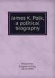 James K. Polk, a political biography, McCormac, Eugene Irving, 1872-1943 
