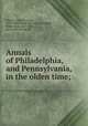 Annals of Philadelphia, and Pennsylvania, in the olden time;, Watson, John Fanning, 1779-1860. [from old catalog],Hazard, Willis Pope, 1825-1913, [from old catalog] ed 