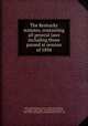 The Kentucky statutes, containing all general laws including those passed at session of 1894, Kentucky,Kentucky. Court of Appeals,Barbour, J. (Joseph), 1844-1892 , ed,Carroll, John Dennis, 1854-1927, ed,Caldwell, Frederick Perry, 1875- , ed 