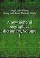 A new general biographical dictionary, Volume 1, Hugh James Rose, Henry John Rose, Thomas Wright 