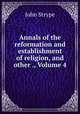 Annals of the reformation and establishment of religion, and other ., Volume 4, John Strype 