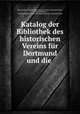 Katalog der Bibliothek des historischen Vereins fur Dortmund und die ., Friedrich Houpt 