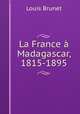 La France a Madagascar, 1815-1895, Louis Brunet 