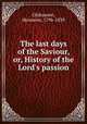 The last days of the Saviour, or, History of the Lord