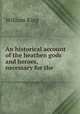An historical account of the heathen gods and heroes, necessary for the ., William King 