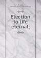 Election to life eternal;, Baker, Samuel. [from old catalog] 