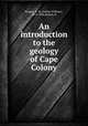 An introduction to the geology of Cape Colony, Rogers, A. W. (Arthur William), 1872-1946,Broom, R 