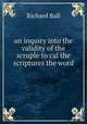 an inquiry into the validity of the scruple to cal the scriptures the word ., Richard Ball 