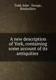 A new description of York, containing some account of its antiquities ., Todd, John & George, Booksellers 