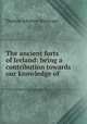 The ancient forts of Ireland: being a contribution towards our knowledge of ., Thomas Johnson Westropp 
