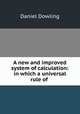 A new and improved system of calculation: in which a universal rule of ., Daniel Dowling 