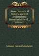 An ecclesiastical history, ancient and modern: from the birth of ., Volume 1, Johann Lorenz Mosheim 