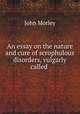 An essay on the nature and cure of scrophulous disorders, vulgarly called ., John Morley 
