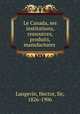 Le Canada, ses institutions, ressources, produits, manufactures, Langevin, Hector, Sir, 1826-1906 