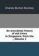 An anecdotal history of old times in Singapore, from the ., Volume 2, Charles Burton Buckley 