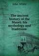 The ancient history of the Maori: his mythology and traditions ., John White 