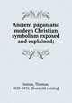 Ancient pagan and modern Christian symbolism exposed and explained;, Inman, Thomas, 1820-1876. [from old catalog] 