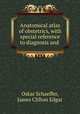 Anatomical atlas of obstetrics, with special reference to diagnosis and ., Oskar Schaeffer, James Clifton Edgar 