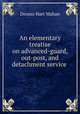 An elementary treatise on advanced-guard, out-post, and detachment service ., Dennis Hart Mahan 