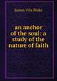 an anchor of the soul: a study of the nature of faith, James Vila Blake 