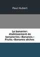 Le bananier: etablissement de bananeries.--Bananes.--Fruits.--Bananes seches ., Paul Hubert 