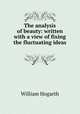 The analysis of beauty: written with a view of fixing the fluctuating ideas ., William Hogarth 