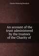 An account of the trust administered by the trustees of the Charity of ., Charles Pickering Bowditch 