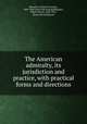 The American admiralty, its jurisdiction and practice, with practical forms and directions, Benedict, Erastus Cornelius, 1800-1880. [from old catalog],Benedict, Robert Dewey, 1828-1911, [from old catalog] ed 