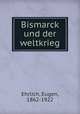 Bismarck und der weltkrieg, Ehrlich, Eugen, 1862-1922 