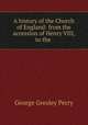 A history of the Church of England: from the accession of Henry VIII, to the ., George Gresley Perry 