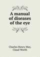 A manual of diseases of the eye, Charles Henry May, Claud Worth 