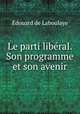 Le parti libe?ral. Son programme et son avenir, Edouard Laboulaye 
