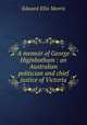 A memoir of George Higinbotham : an Australian politician and chief justice of Victoria, Edward Ellis Morris 