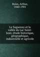 Le Saguenay et la valle?e du Lac Saint-Jean; e?tude historique, ge?ographique, industrielle et agricole, Buies, Arthur, 1840-1901 