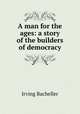 A man for the ages: a story of the builders of democracy, Irving Bacheller 
