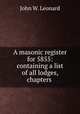 A masonic register for 5855: containing a list of all lodges, chapters ., John W. Leonard 