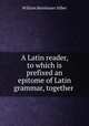 A Latin reader, to which is prefixed an epitome of Latin grammar, together ., William Beinhauer Silber 