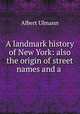 A landmark history of New York: also the origin of street names and a ., Albert Ulmann 