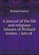 A journal of the life and religious labours of Richard Jordan .: late of ., Richard Jordan 