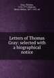 Letters of Thomas Gray: selected with a biographical notice, Gray, Thomas, 1716-1771,Rideout, Henry Milner, 1877-1927, ed 