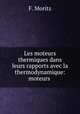 Les moteurs thermiques dans leurs rapports avec la thermodynamique: moteurs ., F. Moritz 