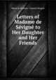 Letters of Madame de Sevigne to Her Daughter and Her Friends, Marie de Rabutin-Chantal Sevigne 