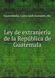 Ley de extranjeri?a de la Repu?blica de Guatemala, Guatemala. Laws and statutes, etc 