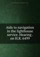 Aids to navigation in the lighthouse service. Hearing . on H.R. 6499, United States. Congress. House. Committee on Interstate and Foreign Commerce 