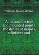 A manual for foot and mounted points: the duties of majors, adjutants and ., William Dawes Malton 